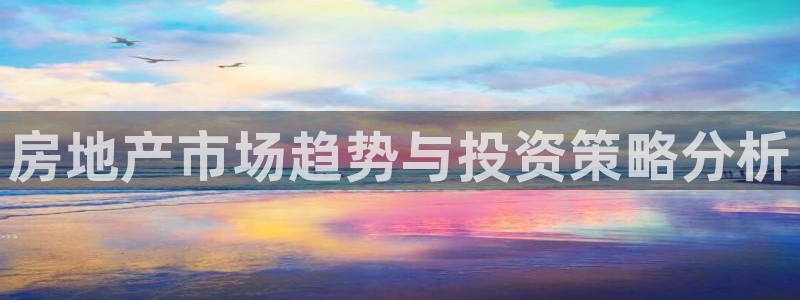 天狮娱乐app是哪的：房地产市场趋势与投资策略分析