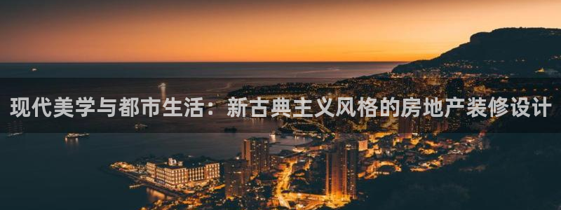 天狮娱乐授权：现代美学与都市生活：新古典主义风格的房地产装修