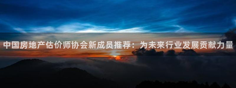 天狮娱乐彩票合法吗：中国房地产估价师协会新成员推荐：为未来行