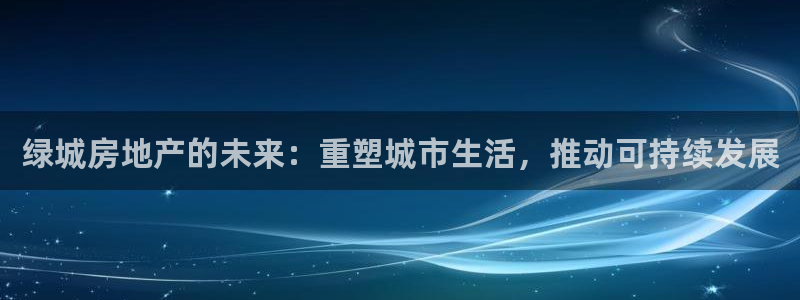 天狮娱乐彩票app：绿城房地产的未来：重塑城市生活，推动可持