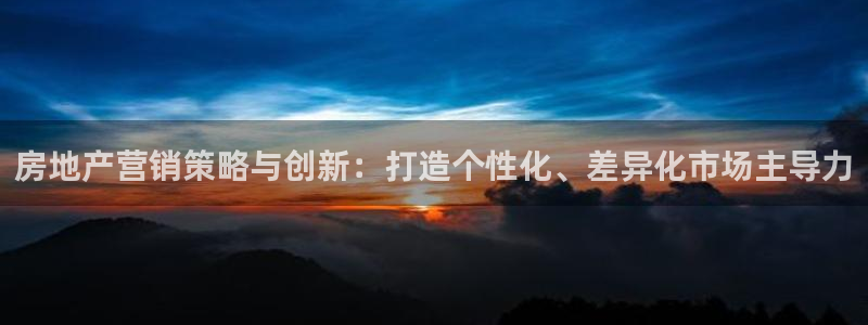 天狮娱乐彩票注册：房地产营销策略与创新：打造个性化、差异化市