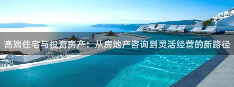 天狮娱乐购彩：高端住宅与投资房产：从房地产咨询到灵活经营的新