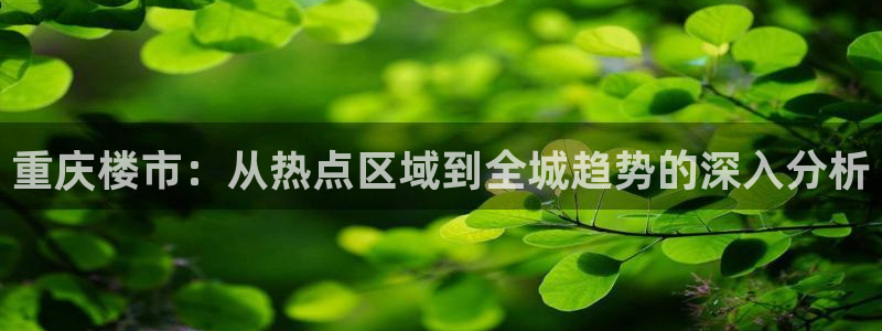 天狮娱乐138do点c0m：重庆楼市：从热点区域到全城趋势的