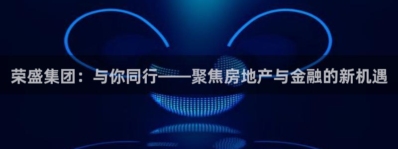 天狮娱乐招商66六26：荣盛集团：与你同行——聚焦房地产与金