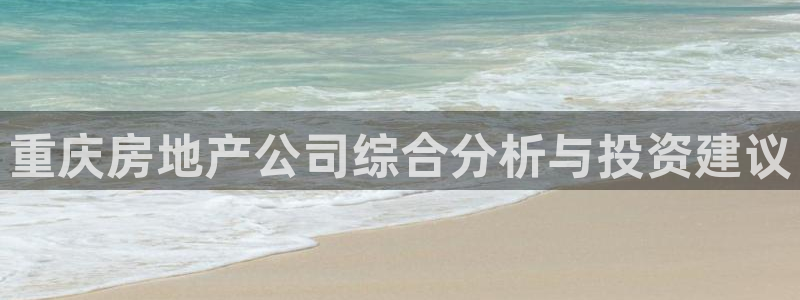 天狮娱乐主管待遇：重庆房地产公司综合分析与投资建议