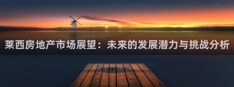 天狮娱乐彩票合法吗：莱西房地产市场展望：未来的发展潜力与挑战
