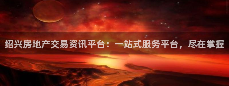 天狮娱乐 a招商98663：绍兴房地产交易资讯平台：一站式服