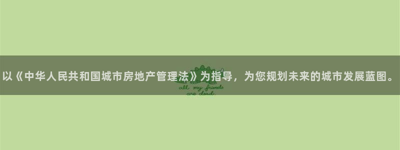 天狮娱乐招：以《中华人民共和国城市房地产管理法》为指导，为您
