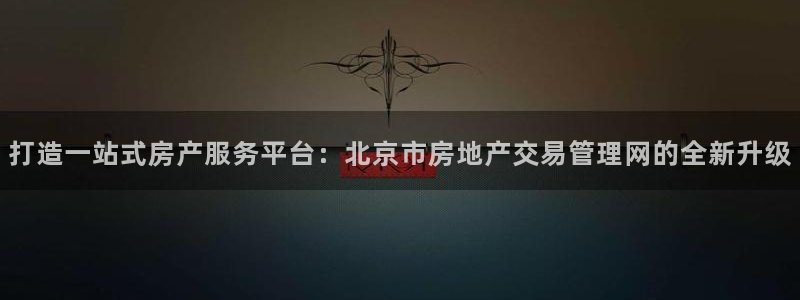 天狮娱乐 a主管98663：打造一站式房产服务平台：北京市房