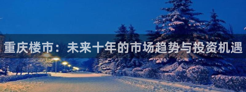 南京天狮娱乐会所：重庆楼市：未来十年的市场趋势与投资机遇