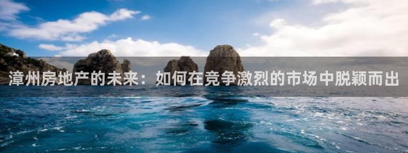 天狮娱乐购彩：漳州房地产的未来：如何在竞争激烈的市场中脱颖而