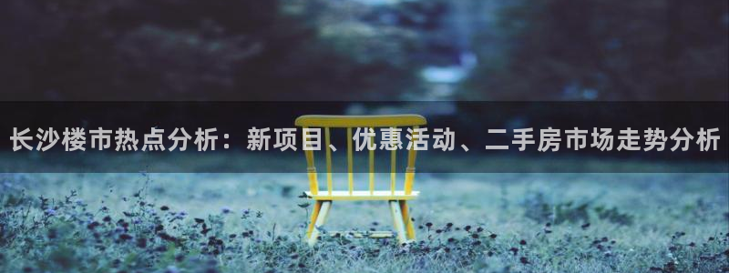 天狮娱乐主：长沙楼市热点分析：新项目、优惠活动、二手房市场走