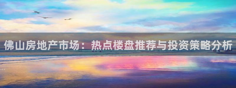 天狮娱乐代理：佛山房地产市场：热点楼盘推荐与投资策略分析