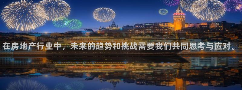 天狮娱乐首页：在房地产行业中，未来的趋势和挑战需要我们共同思