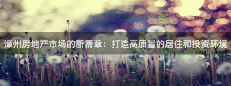 天狮娱乐妙言：漳州房地产市场的新篇章：打造高质量的居住和投资
