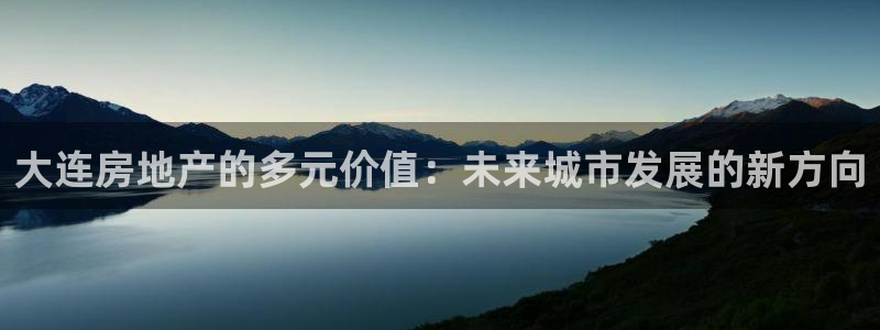 天狮娱乐里：大连房地产的多元价值：未来城市发展的新方向