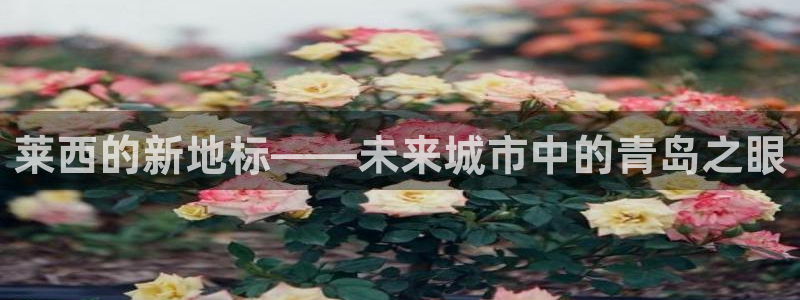 天狮娱乐官方代理：莱西的新地标——未来城市中的青岛之眼