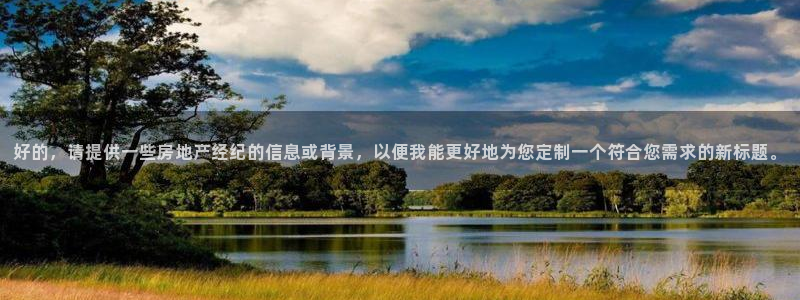 天狮娱乐 b招商67646：好的，请提供一些房地产经纪的信息