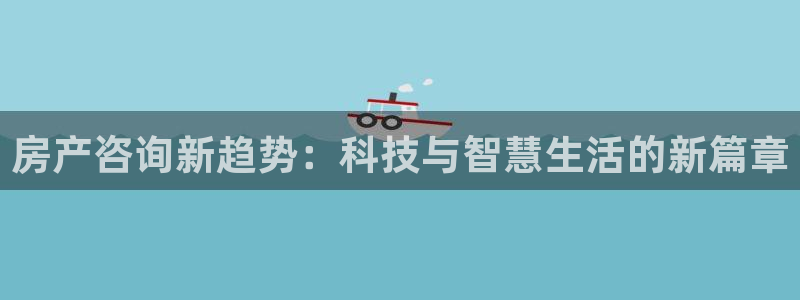 天狮娱乐彩票平台：房产咨询新趋势：科技与智慧生活的新篇章